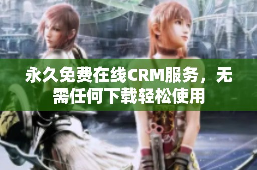 永久免费在线CRM服务，无需任何下载轻松使用