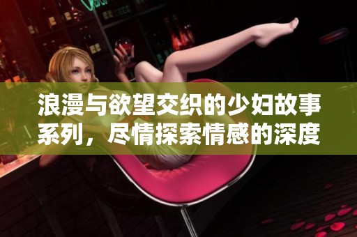 浪漫与欲望交织的少妇故事系列，尽情探索情感的深度与冲突