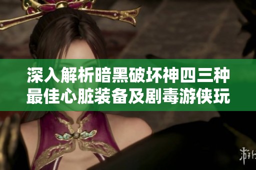 深入解析暗黑破坏神四三种最佳心脏装备及剧毒游侠玩法攻略