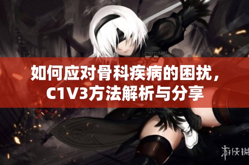 如何应对骨科疾病的困扰，C1V3方法解析与分享