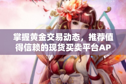 掌握黄金交易动态，推荐值得信赖的现货买卖平台APP