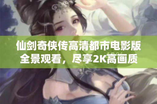 仙剑奇侠传高清都市电影版全景观看，尽享2K高画质体验
