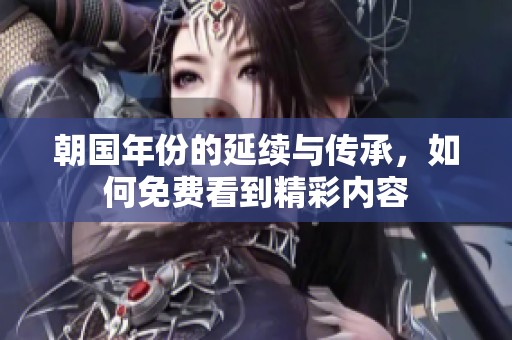 朝国年份的延续与传承，如何免费看到精彩内容