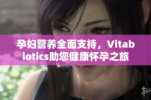 孕妇营养全面支持，Vitabiotics助您健康怀孕之旅