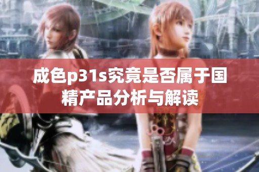 成色p31s究竟是否属于国精产品分析与解读