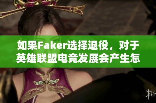 如果Faker选择退役，对于英雄联盟电竞发展会产生怎样的影响？