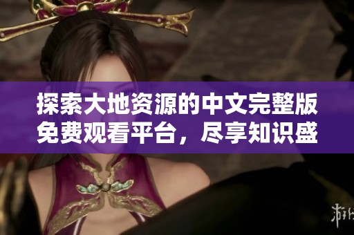 探索大地资源的中文完整版免费观看平台，尽享知识盛宴