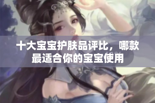 十大宝宝护肤品评比，哪款最适合你的宝宝使用