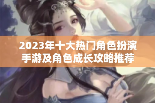 2023年十大热门角色扮演手游及角色成长攻略推荐