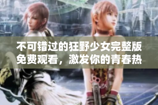 不可错过的狂野少女完整版免费观看，激发你的青春热血
