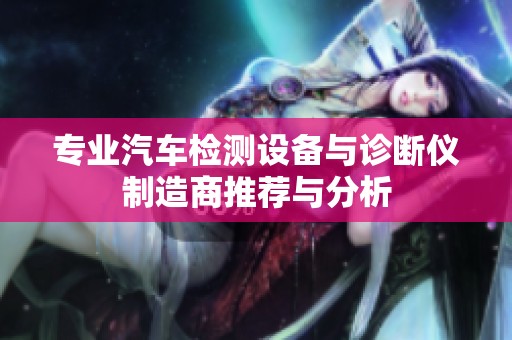 专业汽车检测设备与诊断仪制造商推荐与分析