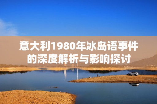 意大利1980年冰岛语事件的深度解析与影响探讨