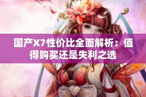 国产X7性价比全面解析：值得购买还是失利之选