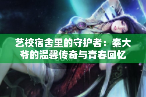 艺校宿舍里的守护者：秦大爷的温馨传奇与青春回忆