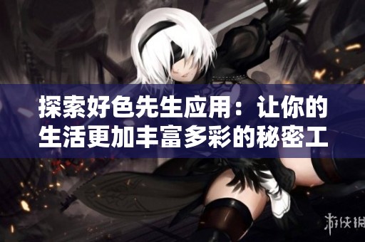 探索好色先生应用：让你的生活更加丰富多彩的秘密工具