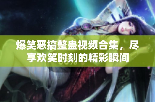 爆笑恶搞整蛊视频合集，尽享欢笑时刻的精彩瞬间