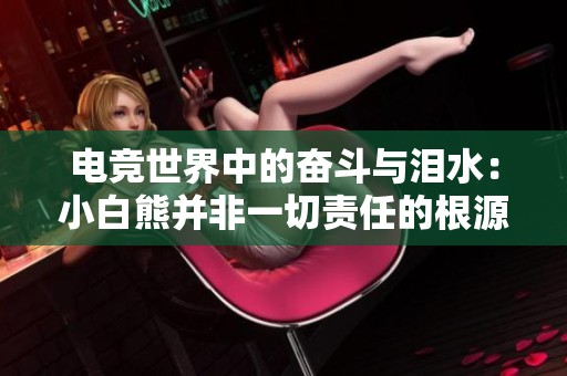电竞世界中的奋斗与泪水：小白熊并非一切责任的根源