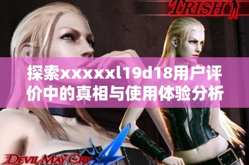 探索xxxxxl19d18用户评价中的真相与使用体验分析