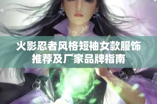 火影忍者风格短袖女款服饰推荐及厂家品牌指南