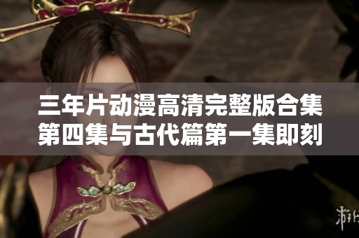 三年片动漫高清完整版合集第四集与古代篇第一集即刻畅享观看