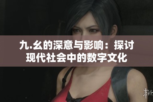 九.幺的深意与影响：探讨现代社会中的数字文化