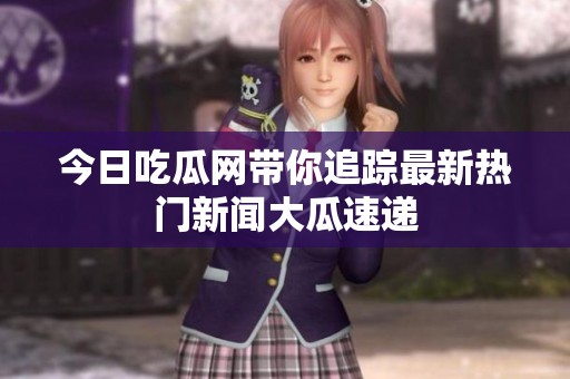 今日吃瓜网带你追踪最新热门新闻大瓜速递