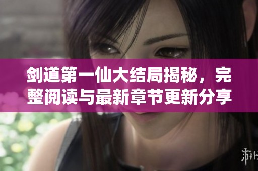剑道第一仙大结局揭秘，完整阅读与最新章节更新分享