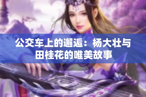 公交车上的邂逅：杨大壮与田桂花的唯美故事