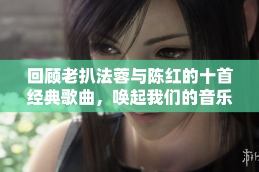 回顾老扒法蓉与陈红的十首经典歌曲，唤起我们的音乐回忆