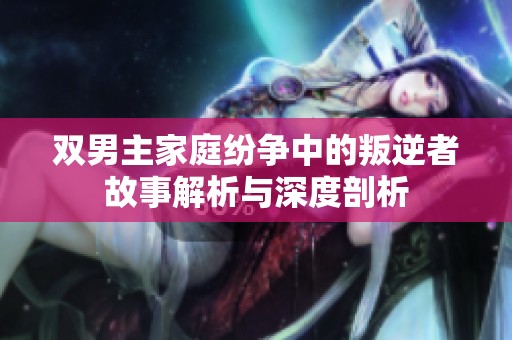 双男主家庭纷争中的叛逆者故事解析与深度剖析