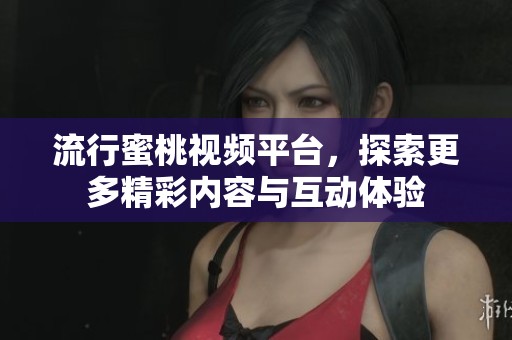 流行蜜桃视频平台，探索更多精彩内容与互动体验