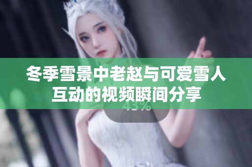 冬季雪景中老赵与可爱雪人互动的视频瞬间分享