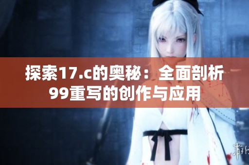 探索17.c的奥秘：全面剖析99重写的创作与应用
