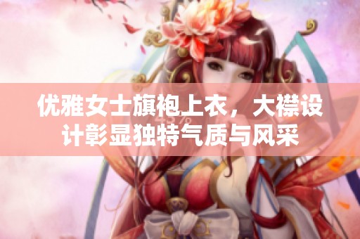 优雅女士旗袍上衣，大襟设计彰显独特气质与风采