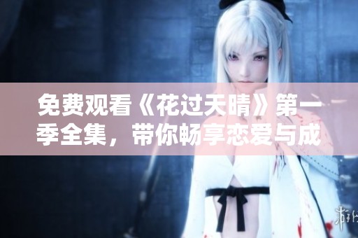 免费观看《花过天晴》第一季全集，带你畅享恋爱与成长的故事