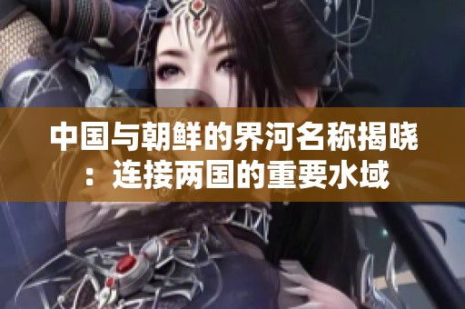 中国与朝鲜的界河名称揭晓：连接两国的重要水域