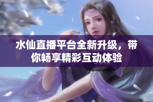 水仙直播平台全新升级，带你畅享精彩互动体验