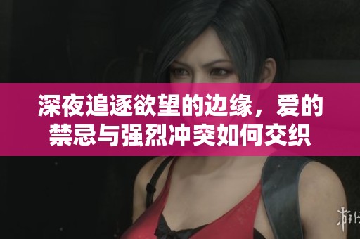 深夜追逐欲望的边缘，爱的禁忌与强烈冲突如何交织