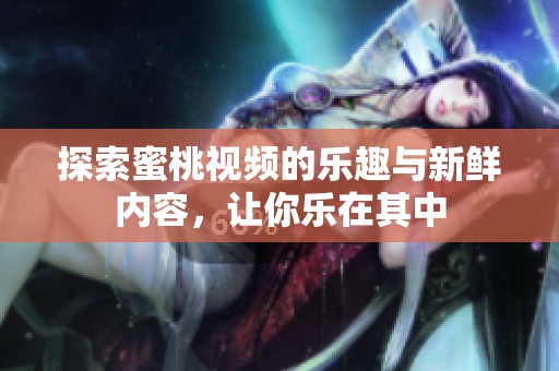 探索蜜桃视频的乐趣与新鲜内容，让你乐在其中