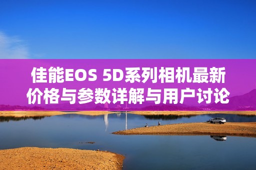 佳能EOS 5D系列相机最新价格与参数详解与用户讨论