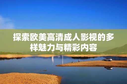 探索欧美高清成人影视的多样魅力与精彩内容