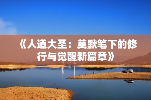 《人道大圣：莫默笔下的修行与觉醒新篇章》