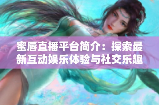 蜜唇直播平台简介：探索最新互动娱乐体验与社交乐趣