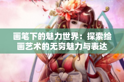 画笔下的魅力世界：探索绘画艺术的无穷魅力与表达