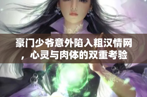 豪门少爷意外陷入粗汉情网，心灵与肉体的双重考验