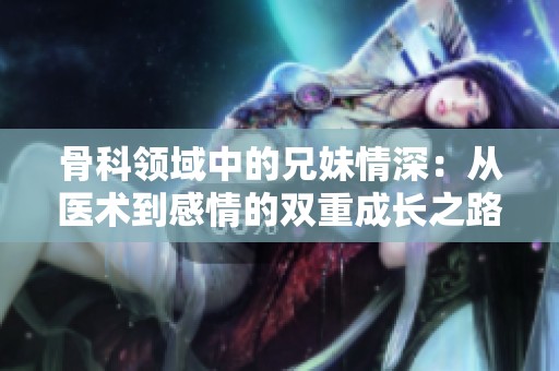 骨科领域中的兄妹情深：从医术到感情的双重成长之路