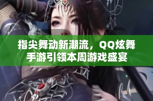 指尖舞动新潮流，QQ炫舞手游引领本周游戏盛宴