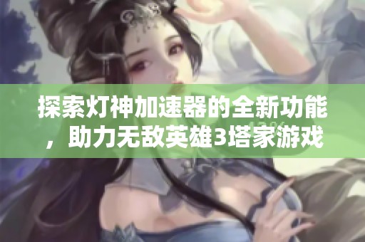 探索灯神加速器的全新功能，助力无敌英雄3塔家游戏体验提升