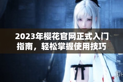 2023年樱花官网正式入门指南，轻松掌握使用技巧