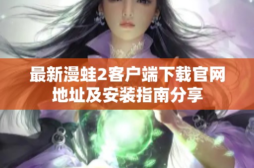 最新漫蛙2客户端下载官网地址及安装指南分享